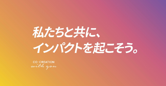 私たちと共に、インパクトを起こそう。 CO-CREATION with you